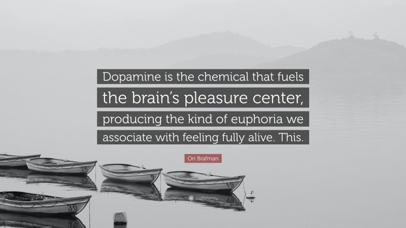 Ori Brafman Quote: “Dopamine is the chemical that fuels the brain’s pleasure center, producing the kind of euphoria we associate with feeling fully alive. This.”