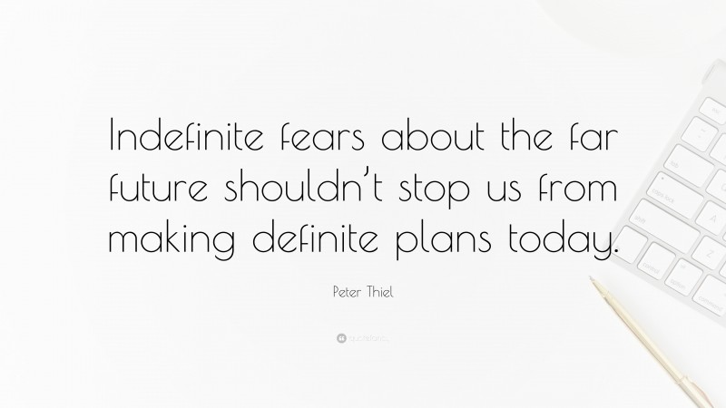 Peter Thiel Quote: “Indefinite fears about the far future shouldn’t stop us from making definite plans today.”