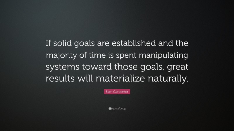 Sam Carpenter Quote: “If solid goals are established and the majority of time is spent manipulating systems toward those goals, great results will materialize naturally.”