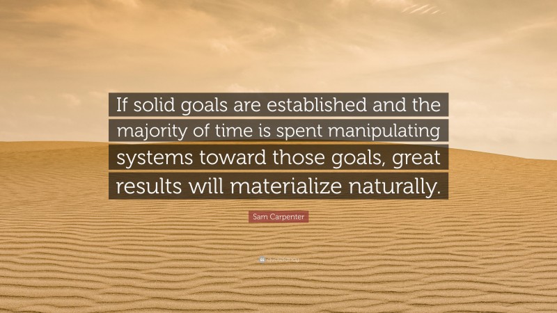 Sam Carpenter Quote: “If solid goals are established and the majority of time is spent manipulating systems toward those goals, great results will materialize naturally.”
