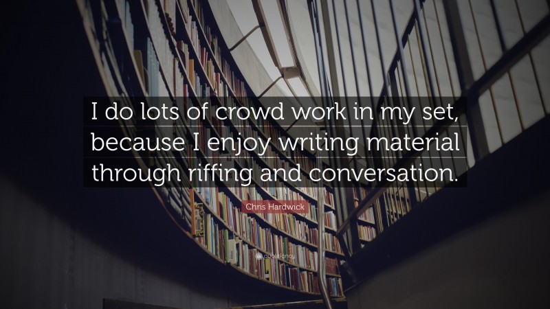 Chris Hardwick Quote: “I do lots of crowd work in my set, because I enjoy writing material through riffing and conversation.”
