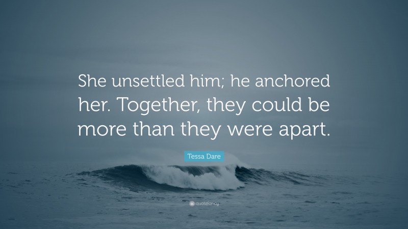 Tessa Dare Quote: “She unsettled him; he anchored her. Together, they could be more than they were apart.”