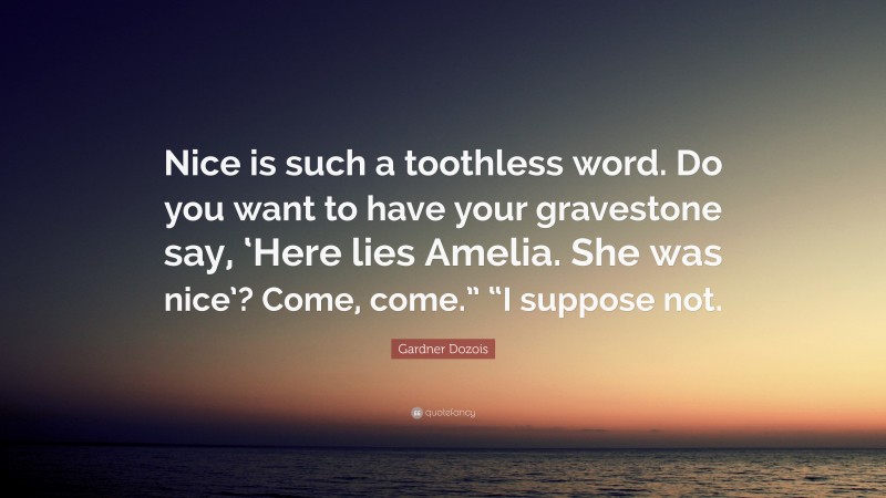 Gardner Dozois Quote: “Nice is such a toothless word. Do you want to have your gravestone say, ‘Here lies Amelia. She was nice’? Come, come.” “I suppose not.”