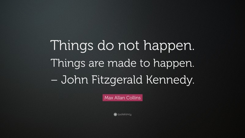 Max Allan Collins Quote: “Things do not happen. Things are made to happen. – John Fitzgerald Kennedy.”