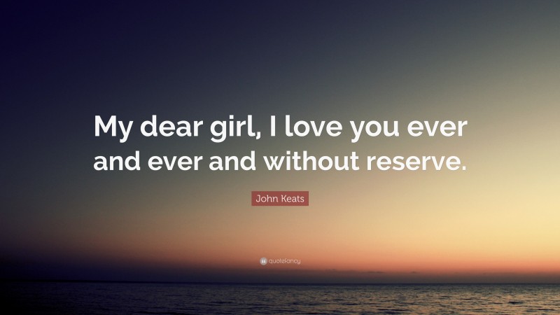John Keats Quote: “My dear girl, I love you ever and ever and without reserve.”