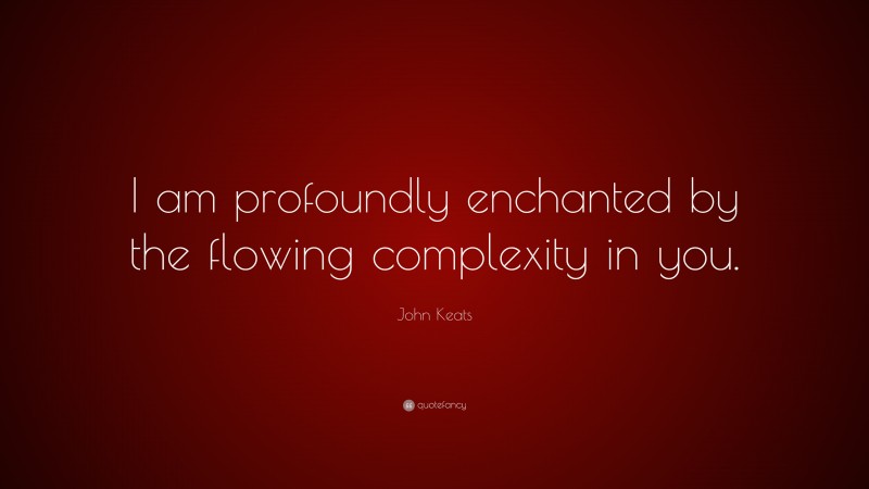 John Keats Quote: “I am profoundly enchanted by the flowing complexity in you.”