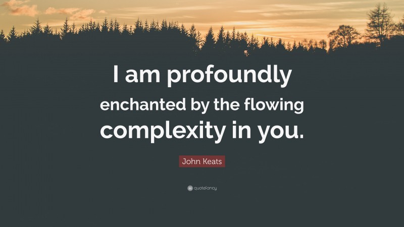 John Keats Quote: “I am profoundly enchanted by the flowing complexity in you.”