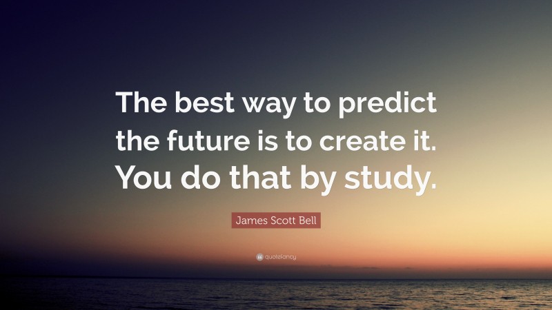 James Scott Bell Quote: “The best way to predict the future is to create it. You do that by study.”