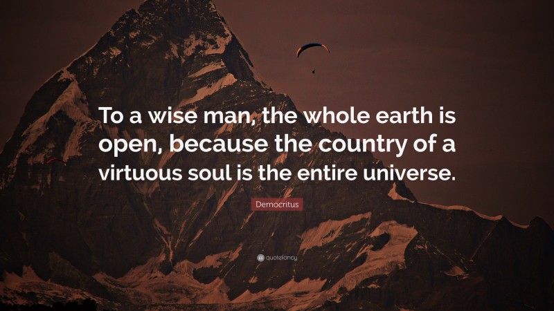 Democritus Quote: “To a wise man, the whole earth is open, because the country of a virtuous soul is the entire universe.”