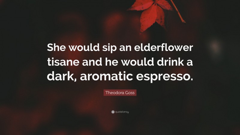 Theodora Goss Quote: “She would sip an elderflower tisane and he would drink a dark, aromatic espresso.”