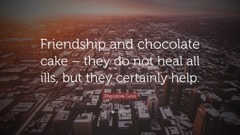 Theodora Goss Quote: “Friendship and chocolate cake – they do not heal all ills, but they certainly help.”