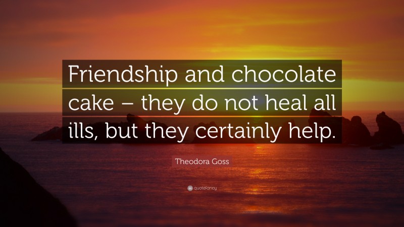 Theodora Goss Quote: “Friendship and chocolate cake – they do not heal all ills, but they certainly help.”