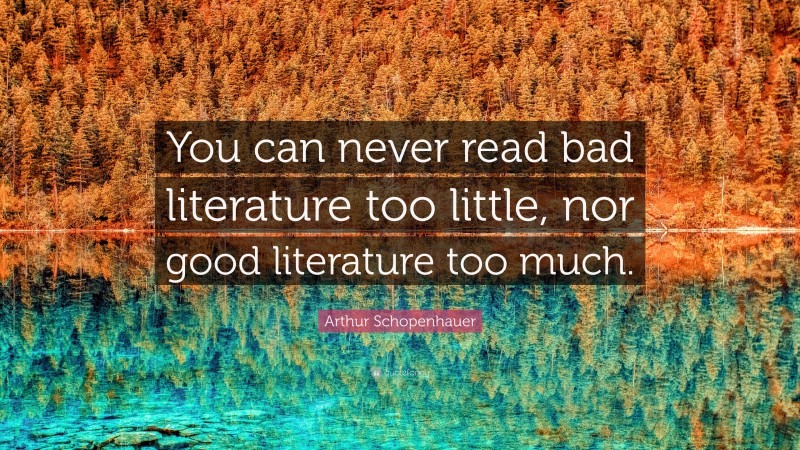 Arthur Schopenhauer Quote: “You can never read bad literature too little, nor good literature too much.”