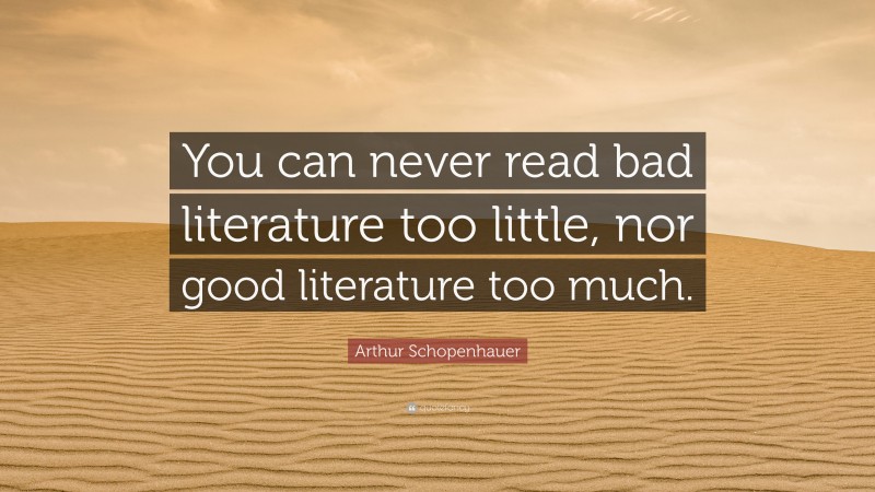 Arthur Schopenhauer Quote: “You can never read bad literature too little, nor good literature too much.”