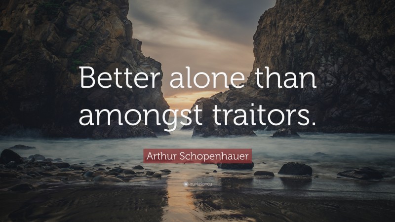 Arthur Schopenhauer Quote: “Better alone than amongst traitors.”