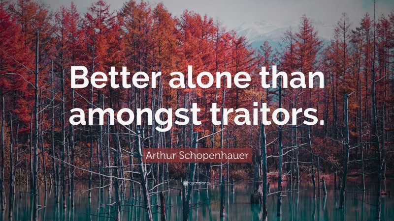 Arthur Schopenhauer Quote: “Better alone than amongst traitors.”