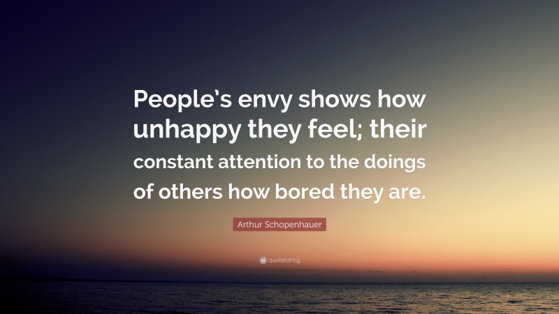 Arthur Schopenhauer Quote: “People’s envy shows how unhappy they feel; their constant attention to the doings of others how bored they are.”