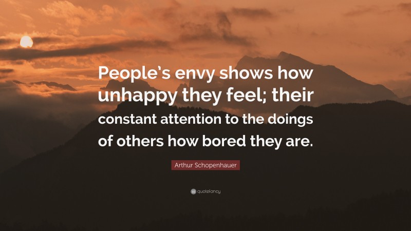 Arthur Schopenhauer Quote: “People’s envy shows how unhappy they feel; their constant attention to the doings of others how bored they are.”