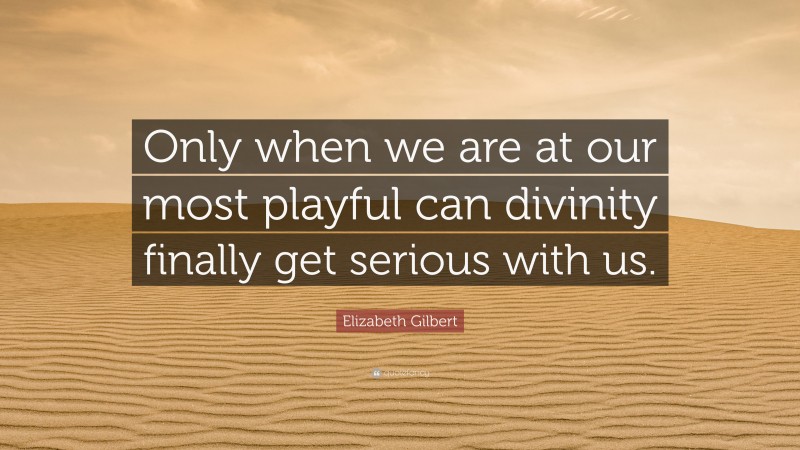 Elizabeth Gilbert Quote: “Only when we are at our most playful can divinity finally get serious with us.”