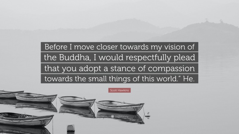 Scott Hawkins Quote: “Before I move closer towards my vision of the Buddha, I would respectfully plead that you adopt a stance of compassion towards the small things of this world.” He.”