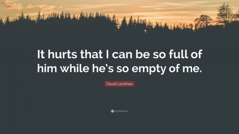David Levithan Quote: “It hurts that I can be so full of him while he’s so empty of me.”