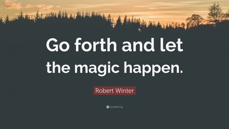 Robert Winter Quote: “Go forth and let the magic happen.”