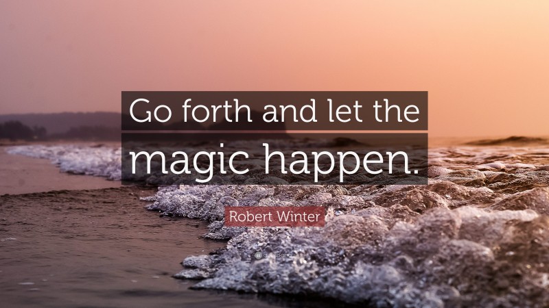 Robert Winter Quote: “Go forth and let the magic happen.”