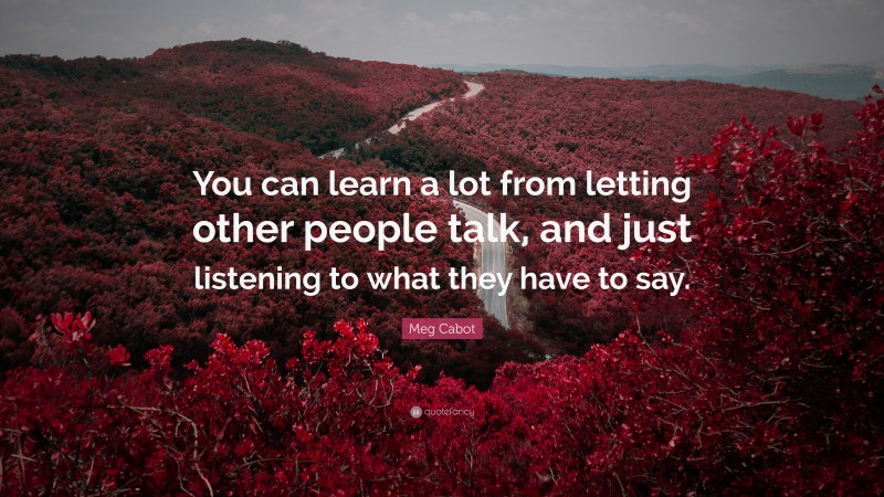 Meg Cabot Quote: “You can learn a lot from letting other people talk, and just listening to what they have to say.”