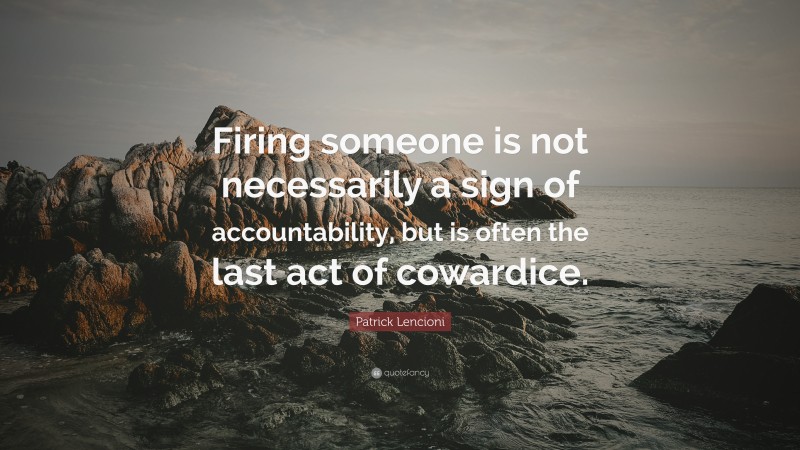 Patrick Lencioni Quote: “Firing someone is not necessarily a sign of accountability, but is often the last act of cowardice.”
