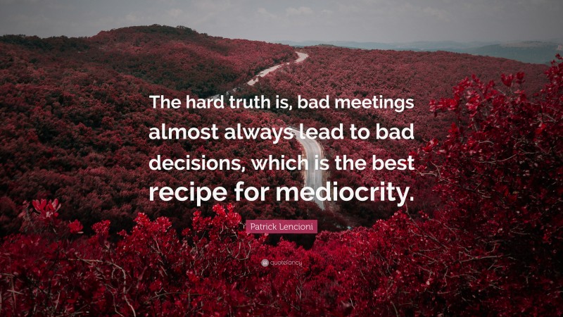 Patrick Lencioni Quote: “The hard truth is, bad meetings almost always lead to bad decisions, which is the best recipe for mediocrity.”