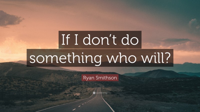 Ryan Smithson Quote: “If I don’t do something who will?”