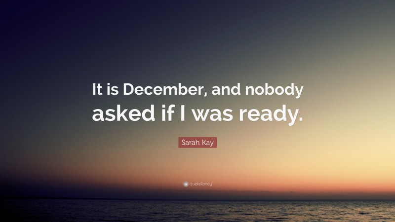 Sarah Kay Quote: “It is December, and nobody asked if I was ready.”