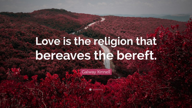 Galway Kinnell Quote: “Love is the religion that bereaves the bereft.”