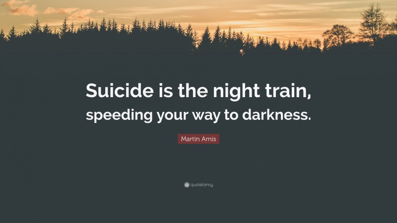 Martin Amis Quote: “Suicide is the night train, speeding your way to darkness.”