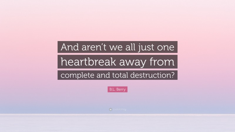 B.L. Berry Quote: “And aren’t we all just one heartbreak away from complete and total destruction?”