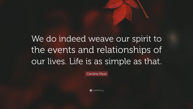 Caroline Myss Quote: “We do indeed weave our spirit to the events and relationships of our lives. Life is as simple as that.”