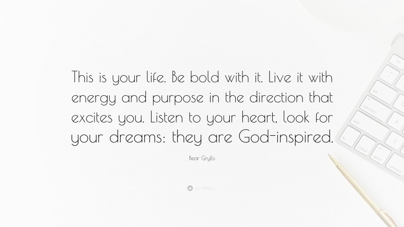 Bear Grylls Quote: “This is your life. Be bold with it. Live it with energy and purpose in the direction that excites you. Listen to your heart, look for your dreams: they are God-inspired.”