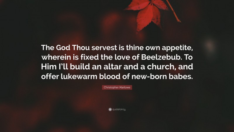 Christopher Marlowe Quote: “The God Thou servest is thine own appetite, wherein is fixed the love of Beelzebub. To Him I’ll build an altar and a church, and offer lukewarm blood of new-born babes.”