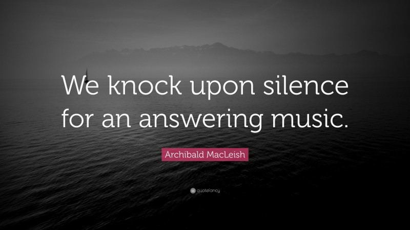 Archibald MacLeish Quote: “We knock upon silence for an answering music.”