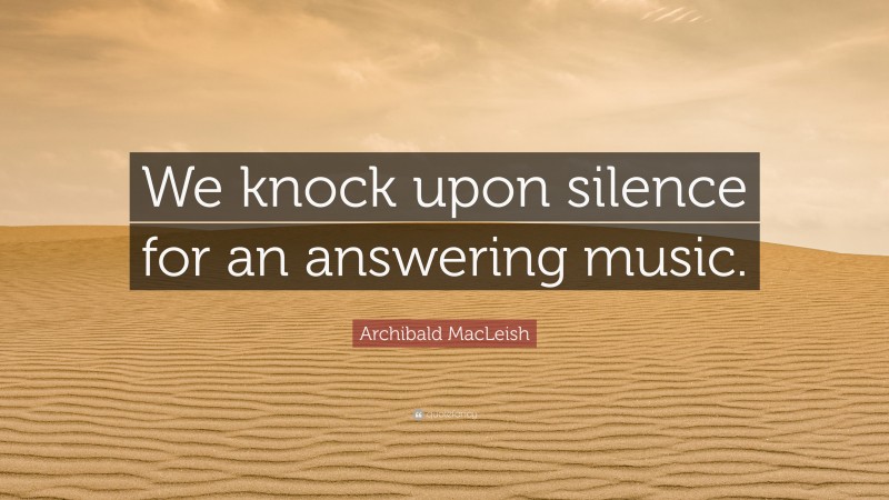 Archibald MacLeish Quote: “We knock upon silence for an answering music.”