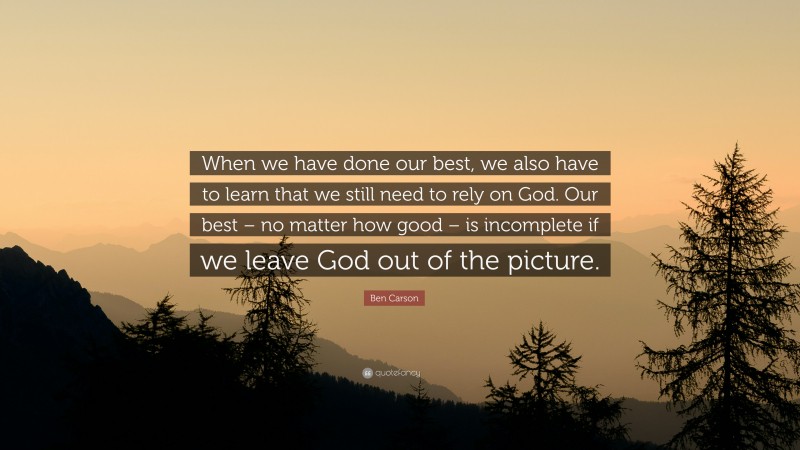 Ben Carson Quote: “When we have done our best, we also have to learn that we still need to rely on God. Our best – no matter how good – is incomplete if we leave God out of the picture.”