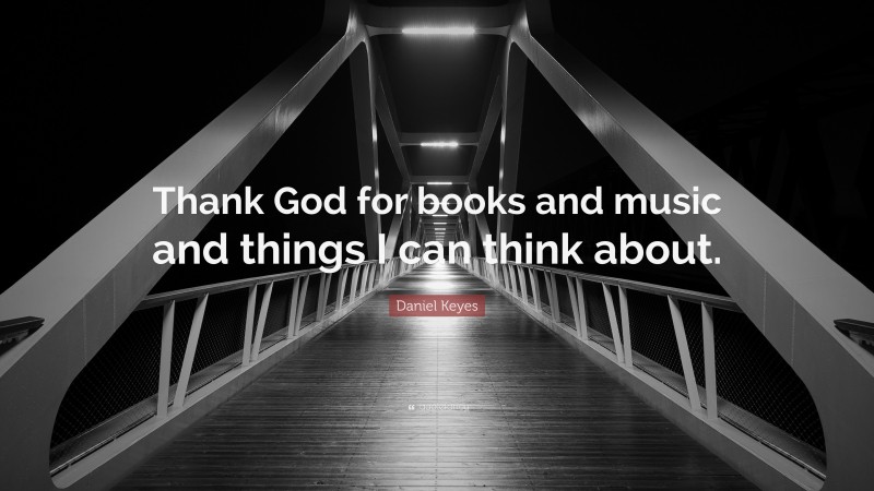 Daniel Keyes Quote: “Thank God for books and music and things I can think about.”