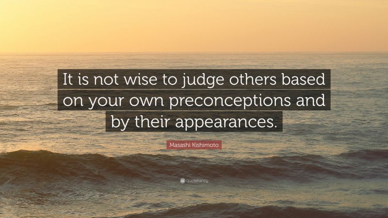 Masashi Kishimoto Quote: “It is not wise to judge others based on your own preconceptions and by their appearances.”