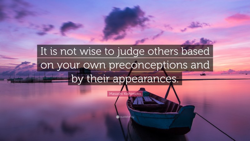 Masashi Kishimoto Quote: “It is not wise to judge others based on your own preconceptions and by their appearances.”