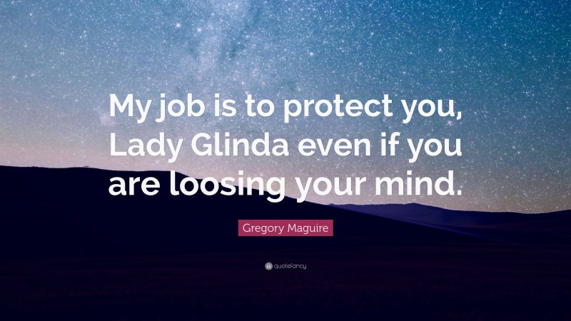 Gregory Maguire Quote: “My job is to protect you, Lady Glinda even if you are loosing your mind.”