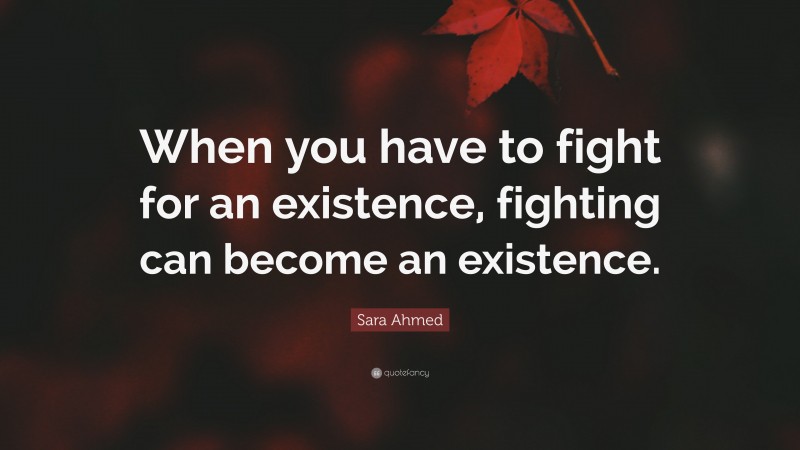 Sara Ahmed Quote: “When you have to fight for an existence, fighting can become an existence.”
