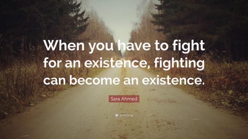 Sara Ahmed Quote: “When you have to fight for an existence, fighting can become an existence.”