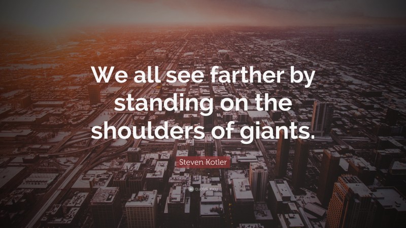 Steven Kotler Quote: “We all see farther by standing on the shoulders of giants.”