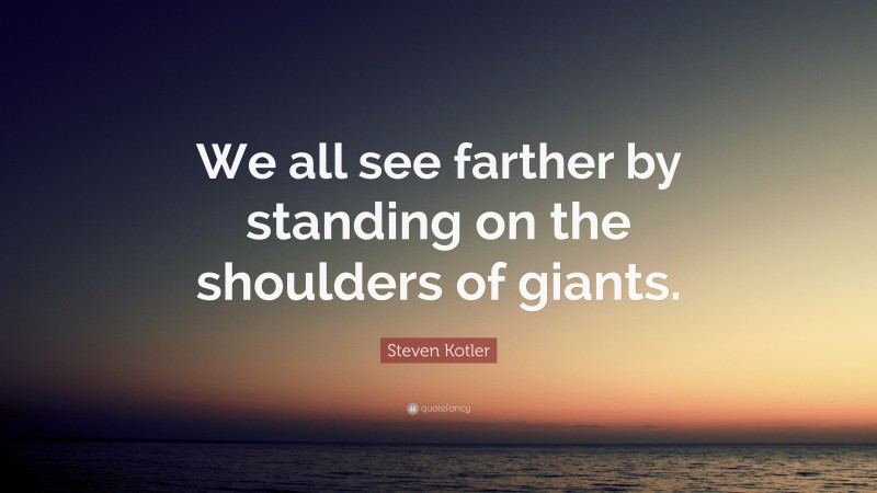 Steven Kotler Quote: “We all see farther by standing on the shoulders of giants.”