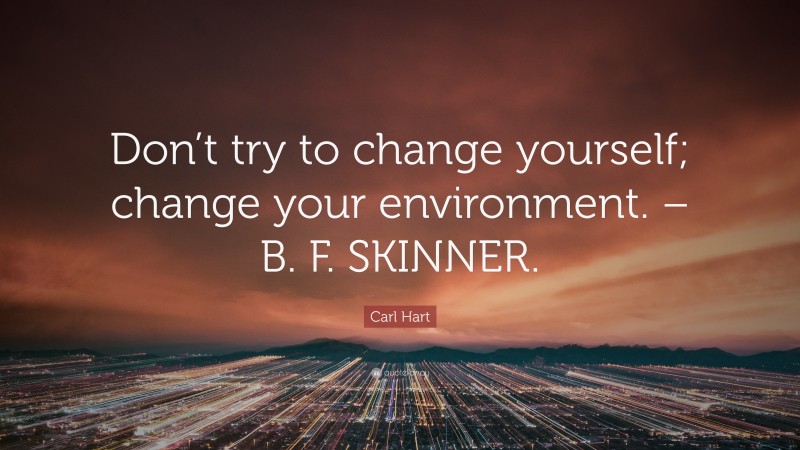 Carl Hart Quote: “Don’t try to change yourself; change your environment. – B. F. SKINNER.”